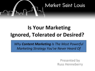 Is Your Marketing Ignored, Tolerated or Desired?   Presented by Russ Henneberry Why  Content Marketing  Is The Most Powerful Marketing Strategy You’ve Never Heard Of 