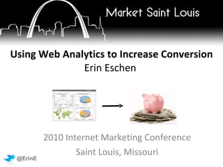 Using Web Analytics to Increase Conversion Erin Eschen   2010 Internet Marketing Conference Saint Louis, Missouri 