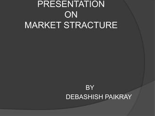 PRESENTATION
ON
MARKET STRACTURE
BY
DEBASHISH PAIKRAY
 