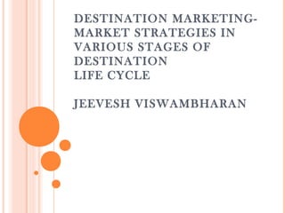 DESTINATION MARKETING-
MARKET STRATEGIES IN
VARIOUS STAGES OF
DESTINATION
LIFE CYCLE
JEEVESH VISWAMBHARAN
 