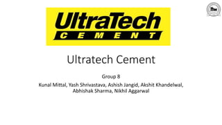 Ultratech Cement
Group 8
Kunal Mittal, Yash Shrivastava, Ashish Jangid, Akshit Khandelwal,
Abhishak Sharma, Nikhil Aggarwal
 