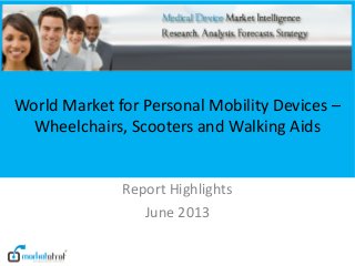 World Market for Personal Mobility Devices –
Wheelchairs, Scooters and Walking Aids
Report Highlights
June 2013
 