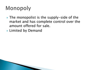 The monopolist is the supply-side of the market and has complete control over the amount offered for sale.Limited by DemandMonopoly