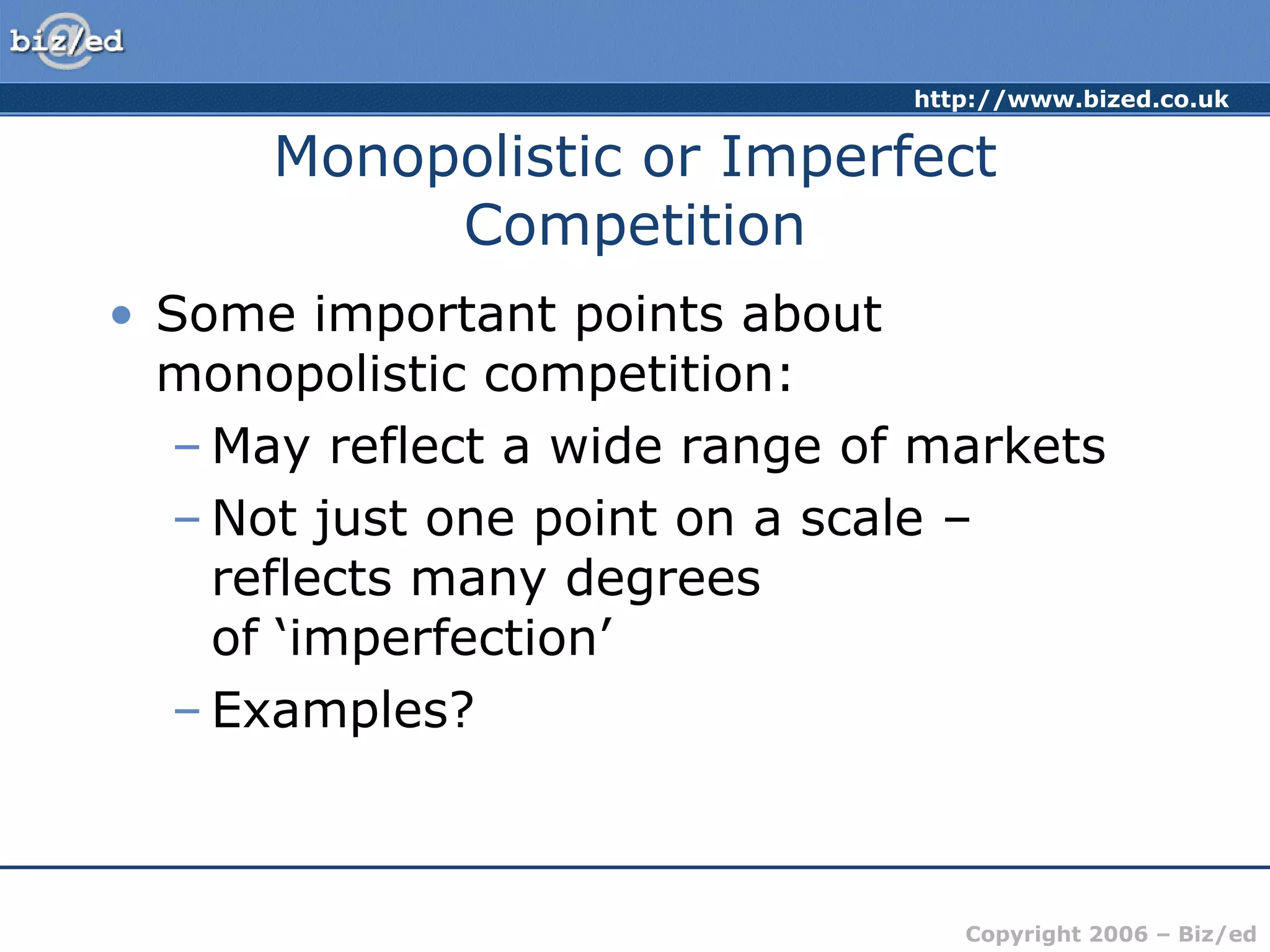 Monopolistic or Imperfect Competition Some important points about monopolistic competition: May reflect a wide range of markets Not just one point on a scale – reflects many degrees  of ‘imperfection’ Examples? 
