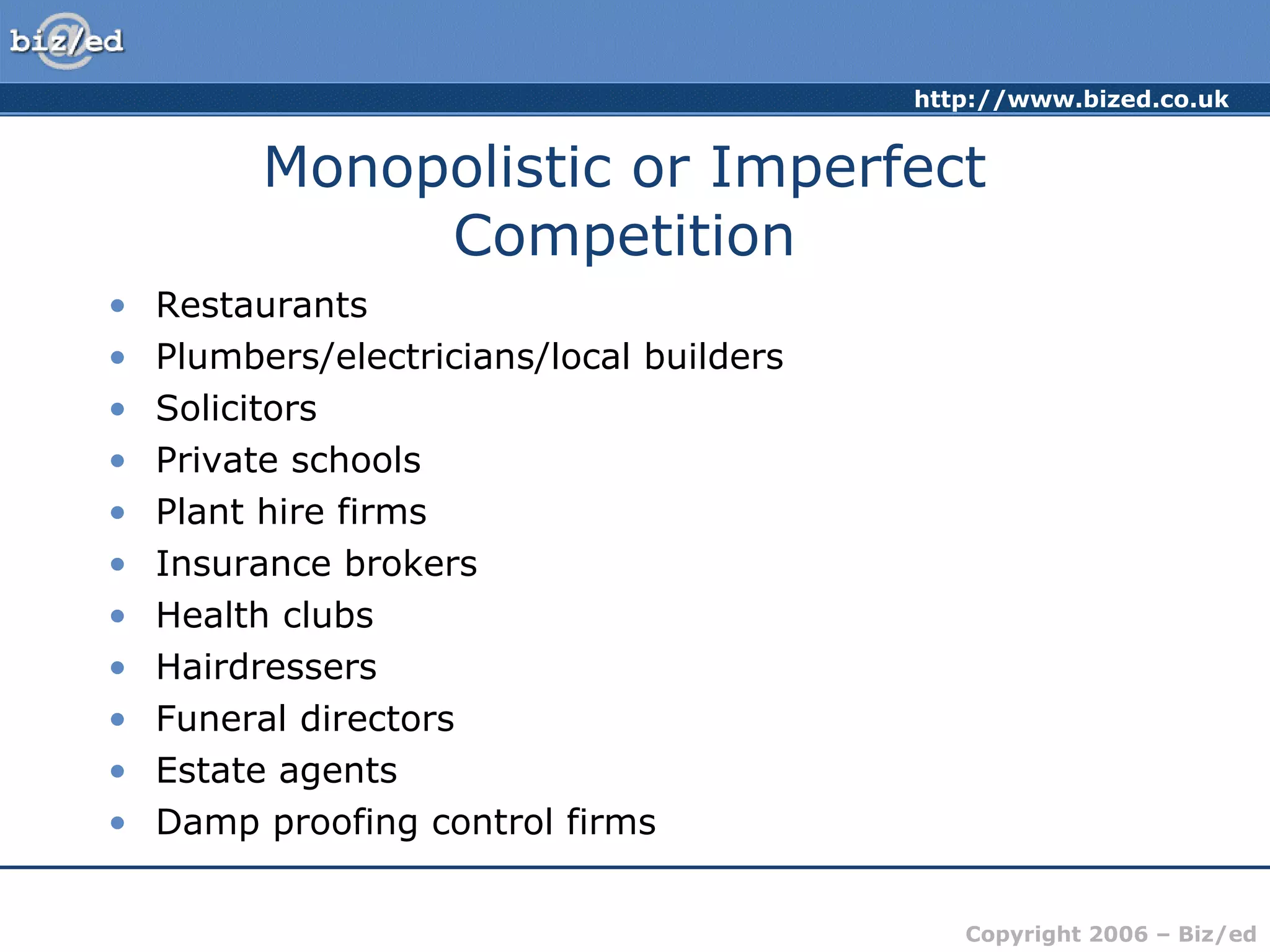 Monopolistic or Imperfect Competition Restaurants Plumbers/electricians/local builders Solicitors Private schools Plant hire firms Insurance brokers Health clubs Hairdressers Funeral directors Estate agents Damp proofing control firms 