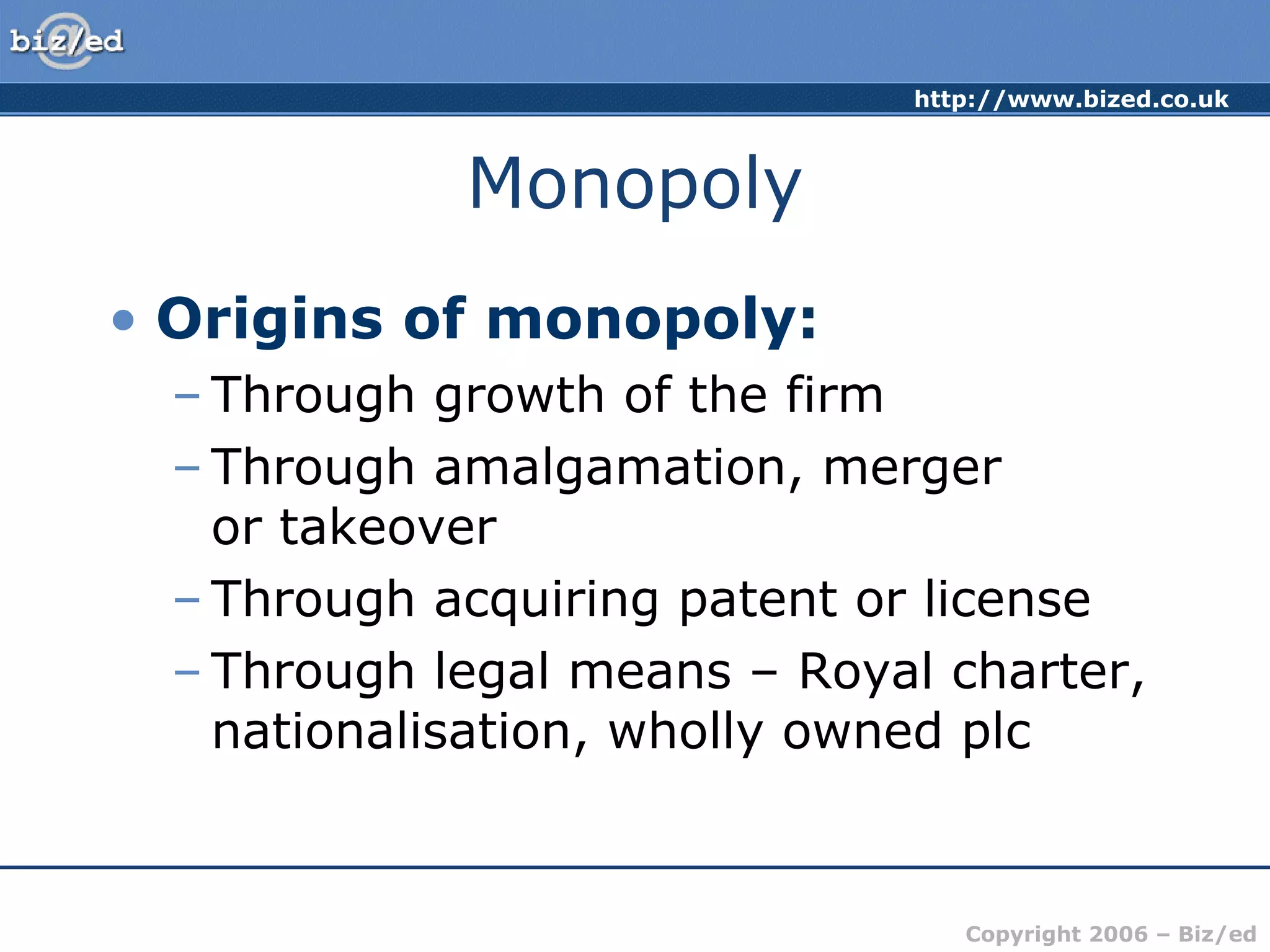 Monopoly Origins of monopoly: Through growth of the firm Through amalgamation, merger  or takeover Through acquiring patent or license Through legal means – Royal charter, nationalisation, wholly owned plc 