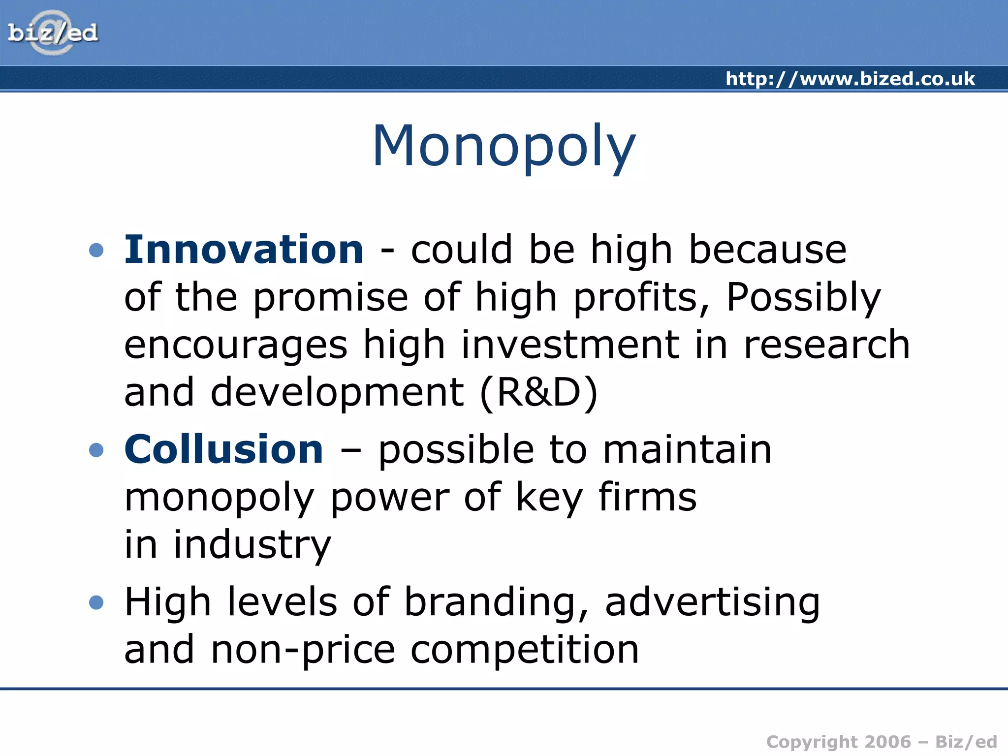 Monopoly Innovation  - could be high because  of the promise of high profits, Possibly encourages high investment in research and development (R&D)  Collusion  – possible to maintain monopoly power of key firms  in industry  High levels of branding, advertising  and non-price competition 
