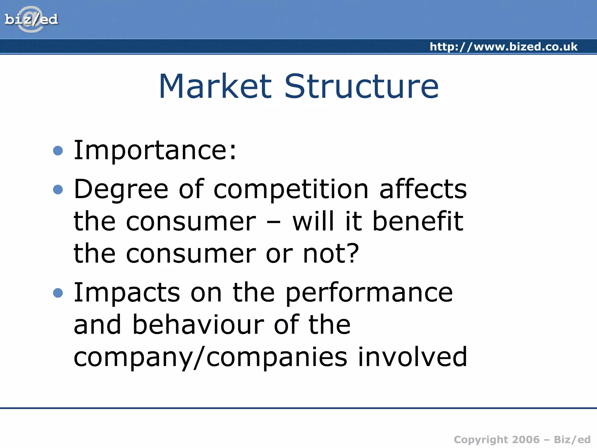 Market Structure Importance: Degree of competition affects  the consumer – will it benefit  the consumer or not? Impacts on the performance  and behaviour of the company/companies involved 