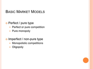 BASIC MARKET MODELS

   Perfect / pure type
     Perfect or pure competition
     Pure monopoly


   Imperfect / non-pure type
     Monopolistic competitions
     Oligopoly
 