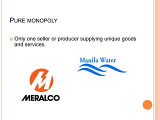 PURE MONOPOLY

   Only one seller or producer supplying unique goods
    and services.
 