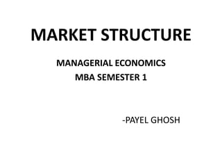 MARKET STRUCTURE
  MANAGERIAL ECONOMICS
     MBA SEMESTER 1



              -PAYEL GHOSH
 