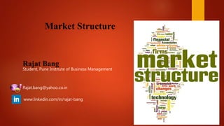 Market Structure
Student, Pune Institute of Business Management
Rajat.bang@yahoo.co.in
Rajat Bang
www.linkedin.com/in/rajat-bang
 