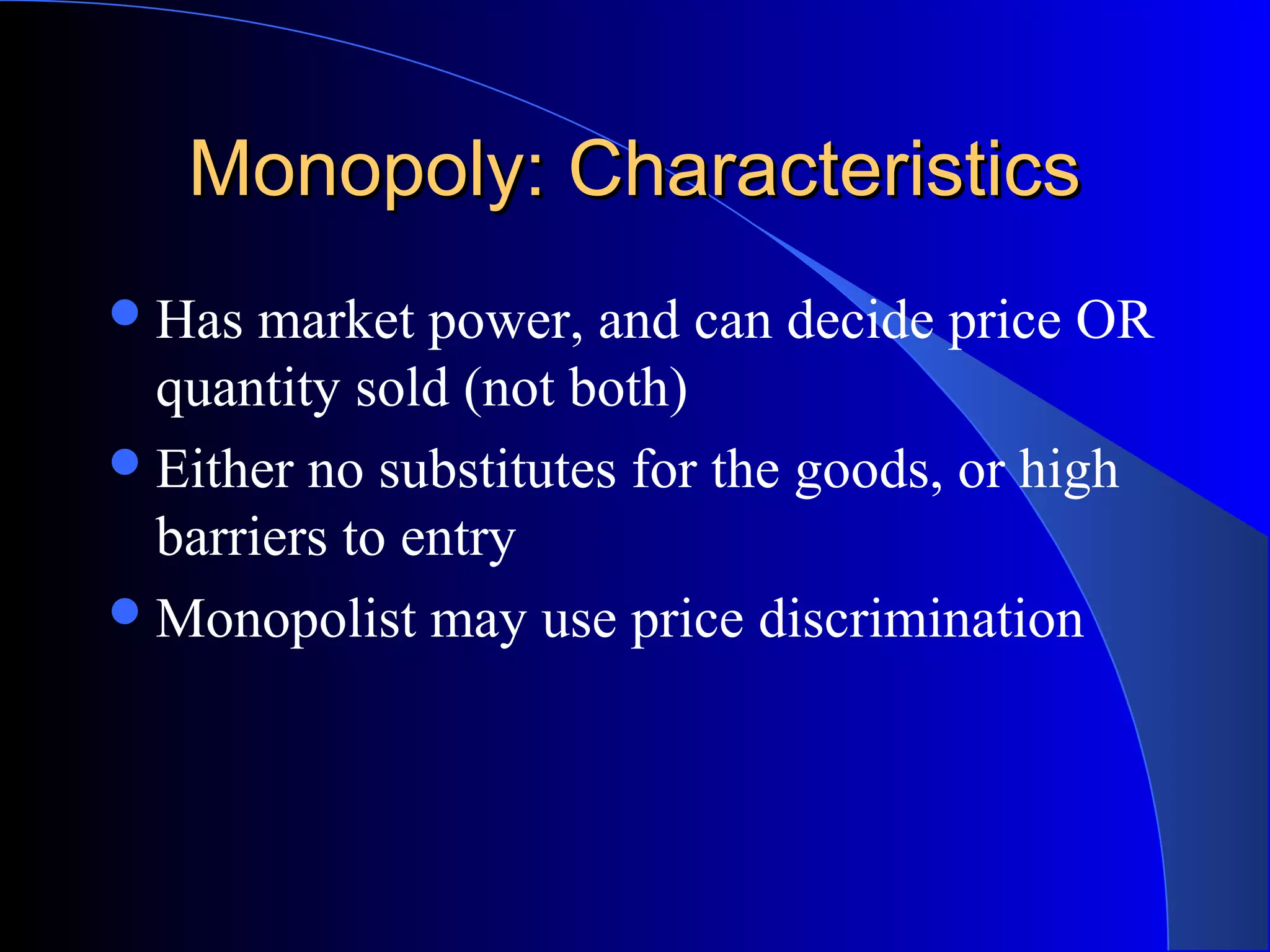 Monopoly: CharacteristicsMonopoly: Characteristics
Has market power, and can decide price OR
quantity sold (not both)
Either no substitutes for the goods, or high
barriers to entry
Monopolist may use price discrimination
 