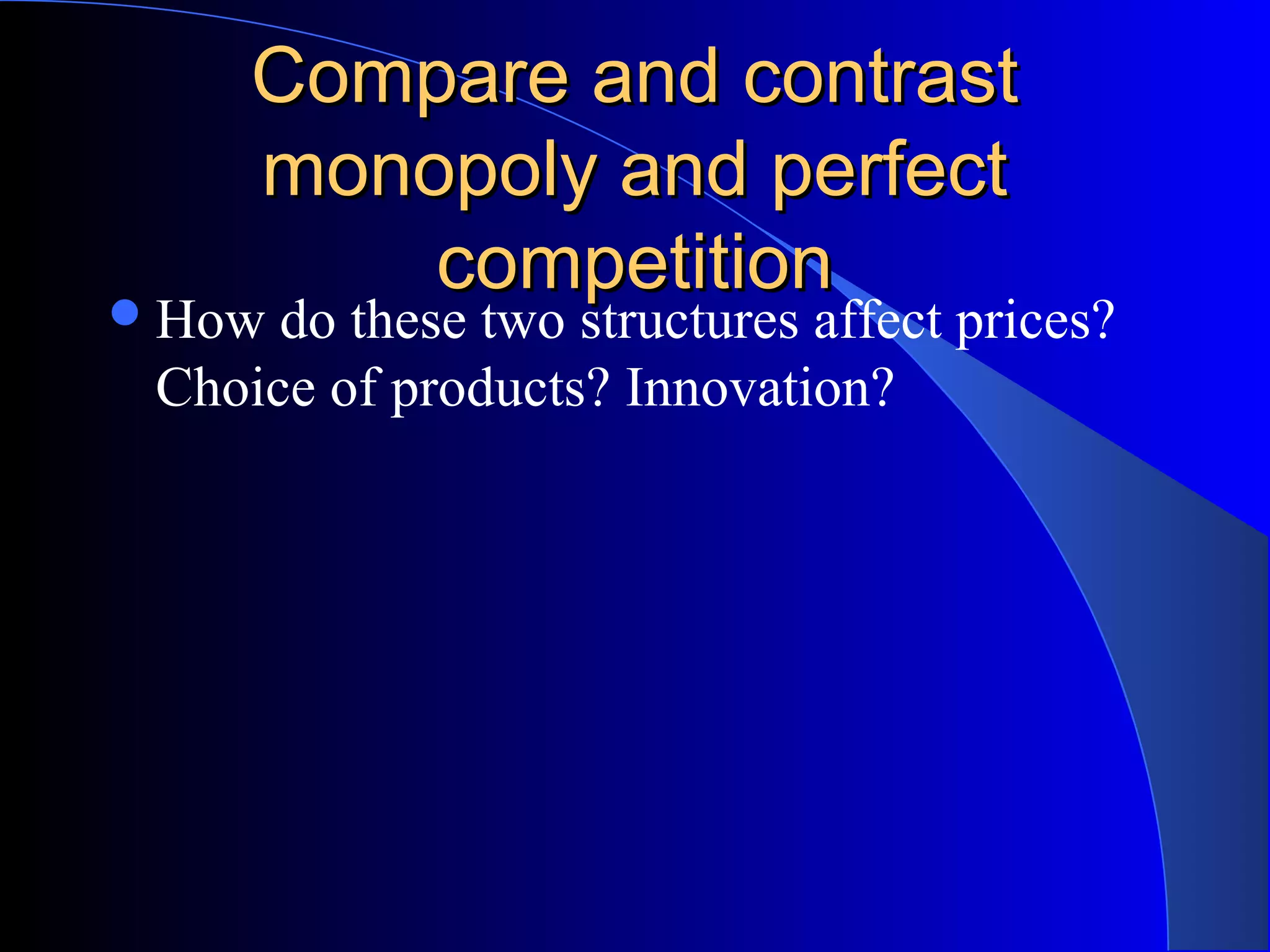 Compare and contrastCompare and contrast
monopoly and perfectmonopoly and perfect
competitioncompetition
How do these two structures affect prices?
Choice of products? Innovation?
 