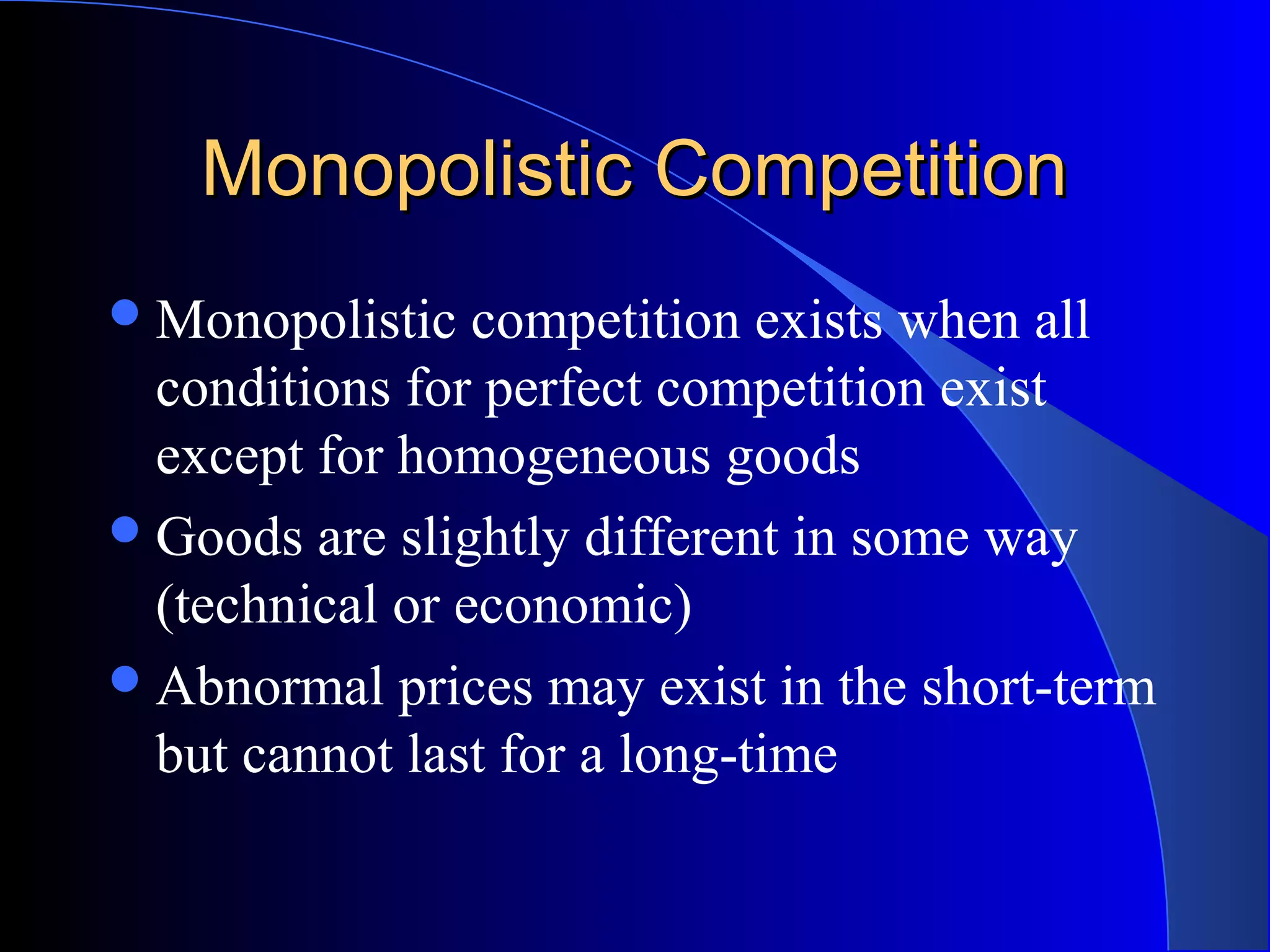 Monopolistic CompetitionMonopolistic Competition
Monopolistic competition exists when all
conditions for perfect competition exist
except for homogeneous goods
Goods are slightly different in some way
(technical or economic)
Abnormal prices may exist in the short-term
but cannot last for a long-time
 