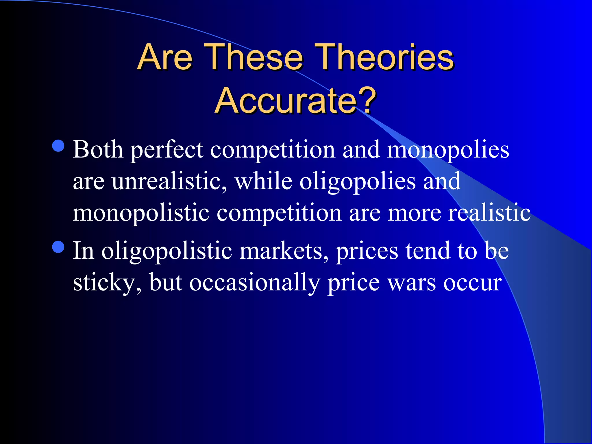 Are These TheoriesAre These Theories
Accurate?Accurate?
Both perfect competition and monopolies
are unrealistic, while oligopolies and
monopolistic competition are more realistic
In oligopolistic markets, prices tend to be
sticky, but occasionally price wars occur
 