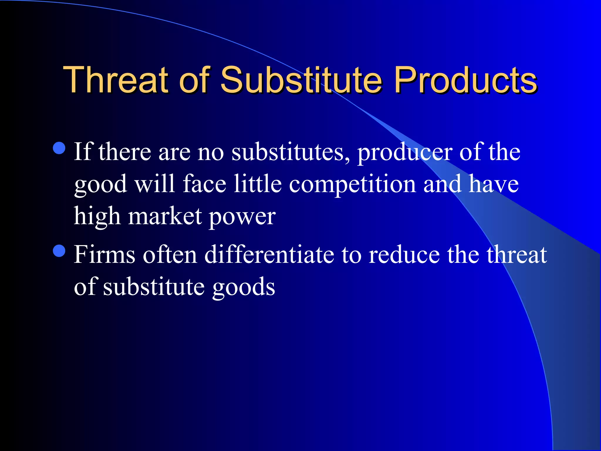 Threat of Substitute ProductsThreat of Substitute Products
If there are no substitutes, producer of the
good will face little competition and have
high market power
Firms often differentiate to reduce the threat
of substitute goods
 