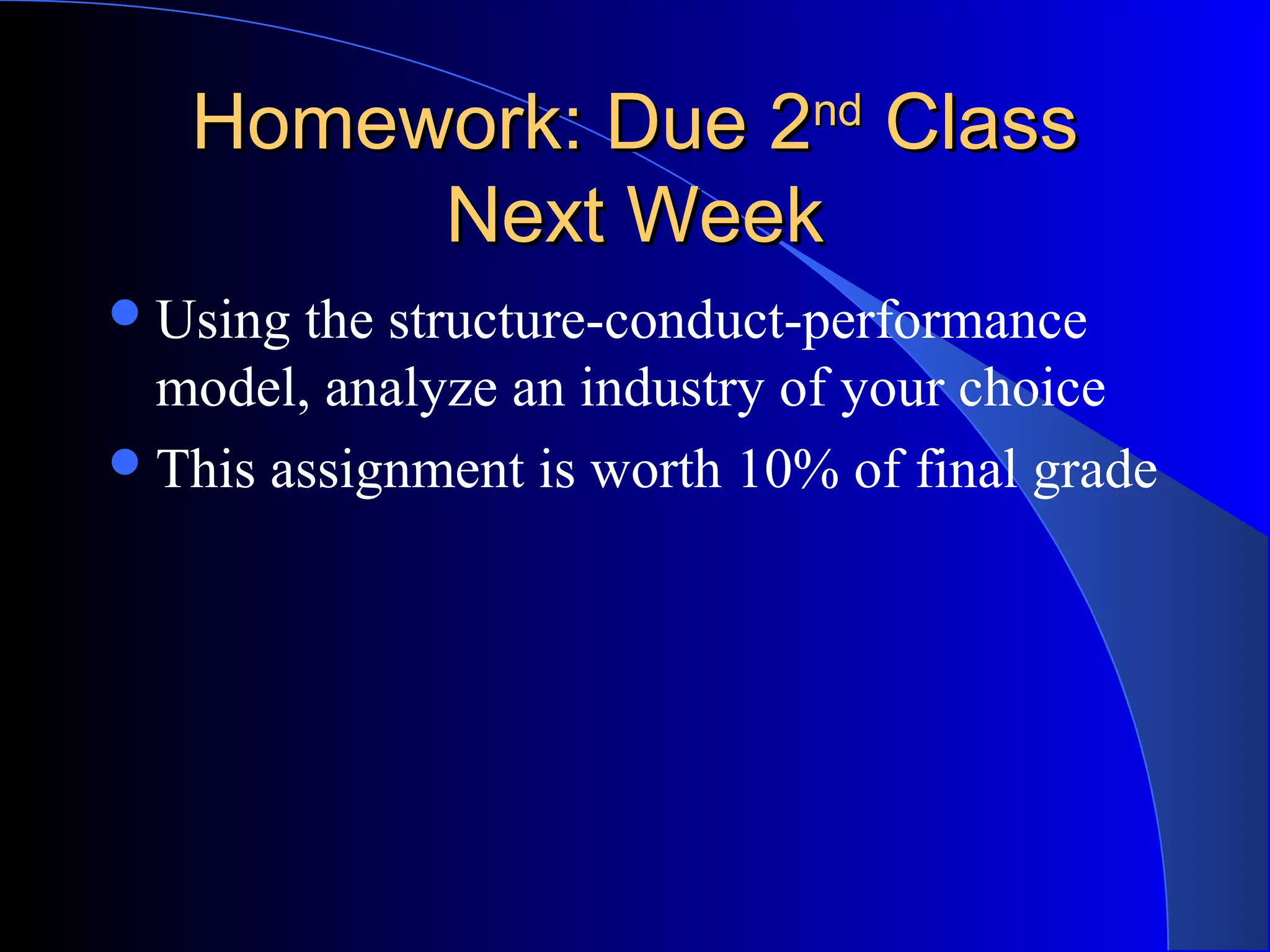 Homework: Due 2Homework: Due 2ndnd
ClassClass
Next WeekNext Week
Using the structure-conduct-performance
model, analyze an industry of your choice
This assignment is worth 10% of final grade
 