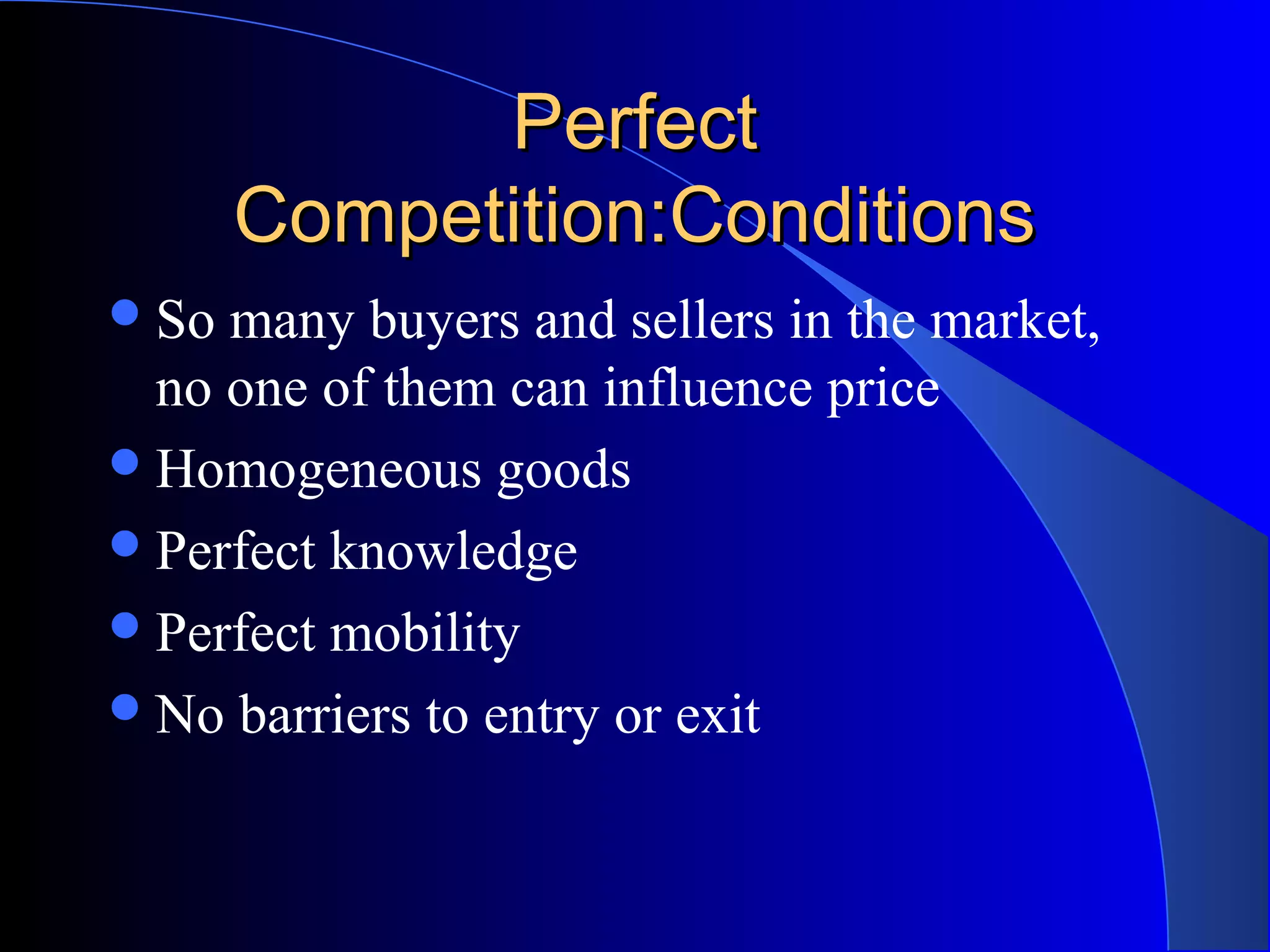 PerfectPerfect
Competition:ConditionsCompetition:Conditions
So many buyers and sellers in the market,
no one of them can influence price
Homogeneous goods
Perfect knowledge
Perfect mobility
No barriers to entry or exit
 