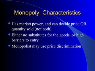 Monopoly: CharacteristicsMonopoly: Characteristics
Has market power, and can decide price OR
quantity sold (not both)
Either no substitutes for the goods, or high
barriers to entry
Monopolist may use price discrimination
 