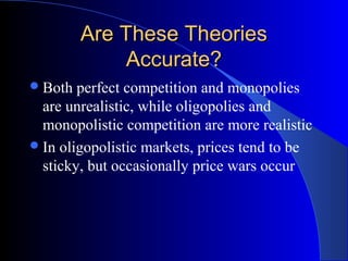 Are These TheoriesAre These Theories
Accurate?Accurate?
Both perfect competition and monopolies
are unrealistic, while oligopolies and
monopolistic competition are more realistic
In oligopolistic markets, prices tend to be
sticky, but occasionally price wars occur
 