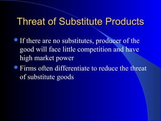 Threat of Substitute ProductsThreat of Substitute Products
If there are no substitutes, producer of the
good will face little competition and have
high market power
Firms often differentiate to reduce the threat
of substitute goods
 