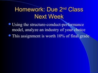 Homework: Due 2Homework: Due 2ndnd
ClassClass
Next WeekNext Week
Using the structure-conduct-performance
model, analyze an industry of your choice
This assignment is worth 10% of final grade
 