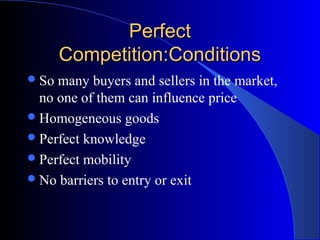 PerfectPerfect
Competition:ConditionsCompetition:Conditions
So many buyers and sellers in the market,
no one of them can influence price
Homogeneous goods
Perfect knowledge
Perfect mobility
No barriers to entry or exit
 