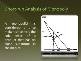 A monopolist is
considered a price
maker, since he is the
sole seller of a
product that has no
close substitute in
the market.
 