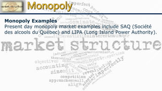 Monopoly Examples
Present day monopoly market examples include SAQ (Société
des alcools du Québec) and LIPA (Long Island Power Authority).
 