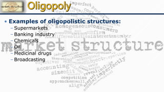 • Examples of oligopolistic structures:
– Supermarkets
– Banking industry
– Chemicals
– Oil
– Medicinal drugs
– Broadcasting
 