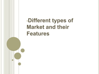 •Different types of
Market and their
Features
 