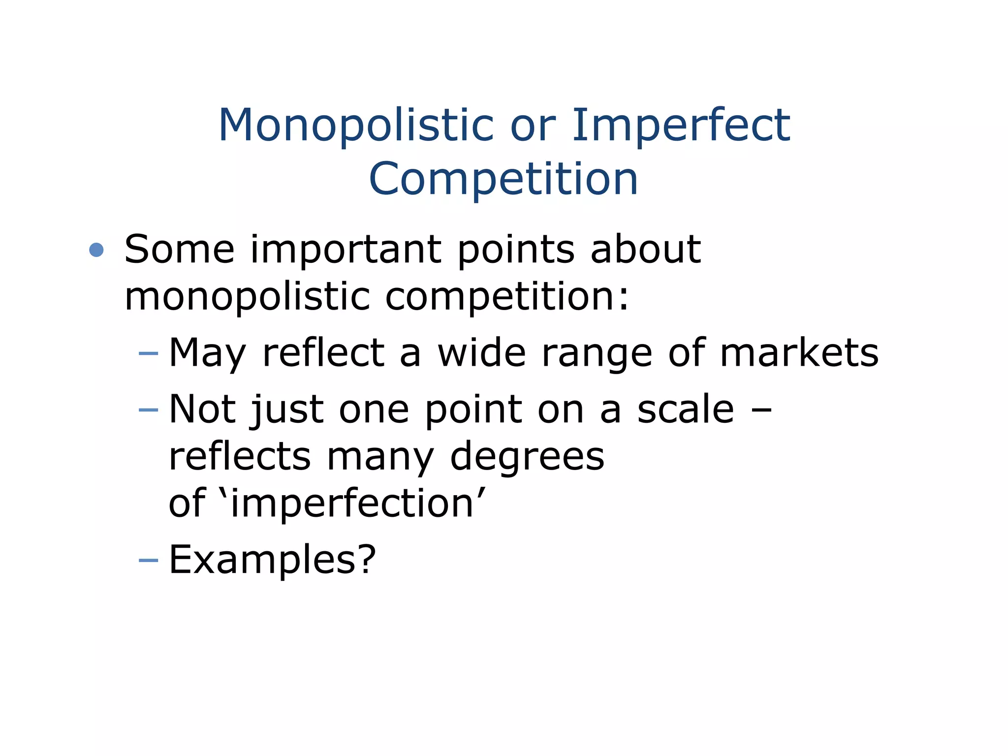 Monopolistic or Imperfect
Competition
• Some important points about
monopolistic competition:
– May reflect a wide range of markets
– Not just one point on a scale –
reflects many degrees
of ‘imperfection’
– Examples?
 