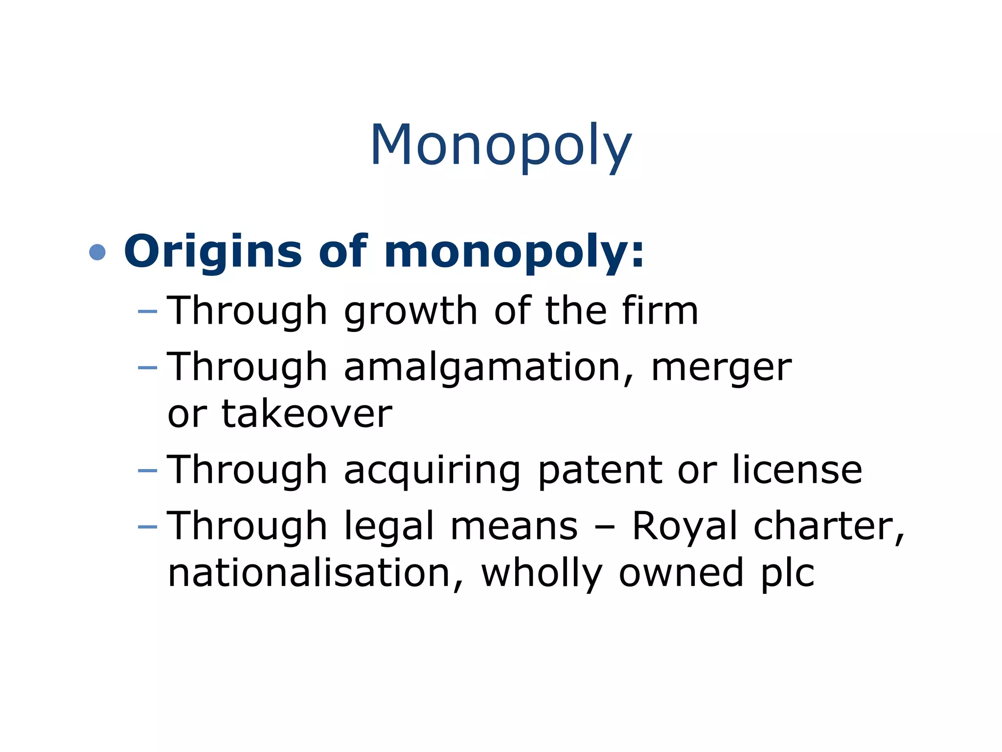 Monopoly
• Origins of monopoly:
– Through growth of the firm
– Through amalgamation, merger
or takeover
– Through acquiring patent or license
– Through legal means – Royal charter,
nationalisation, wholly owned plc
 