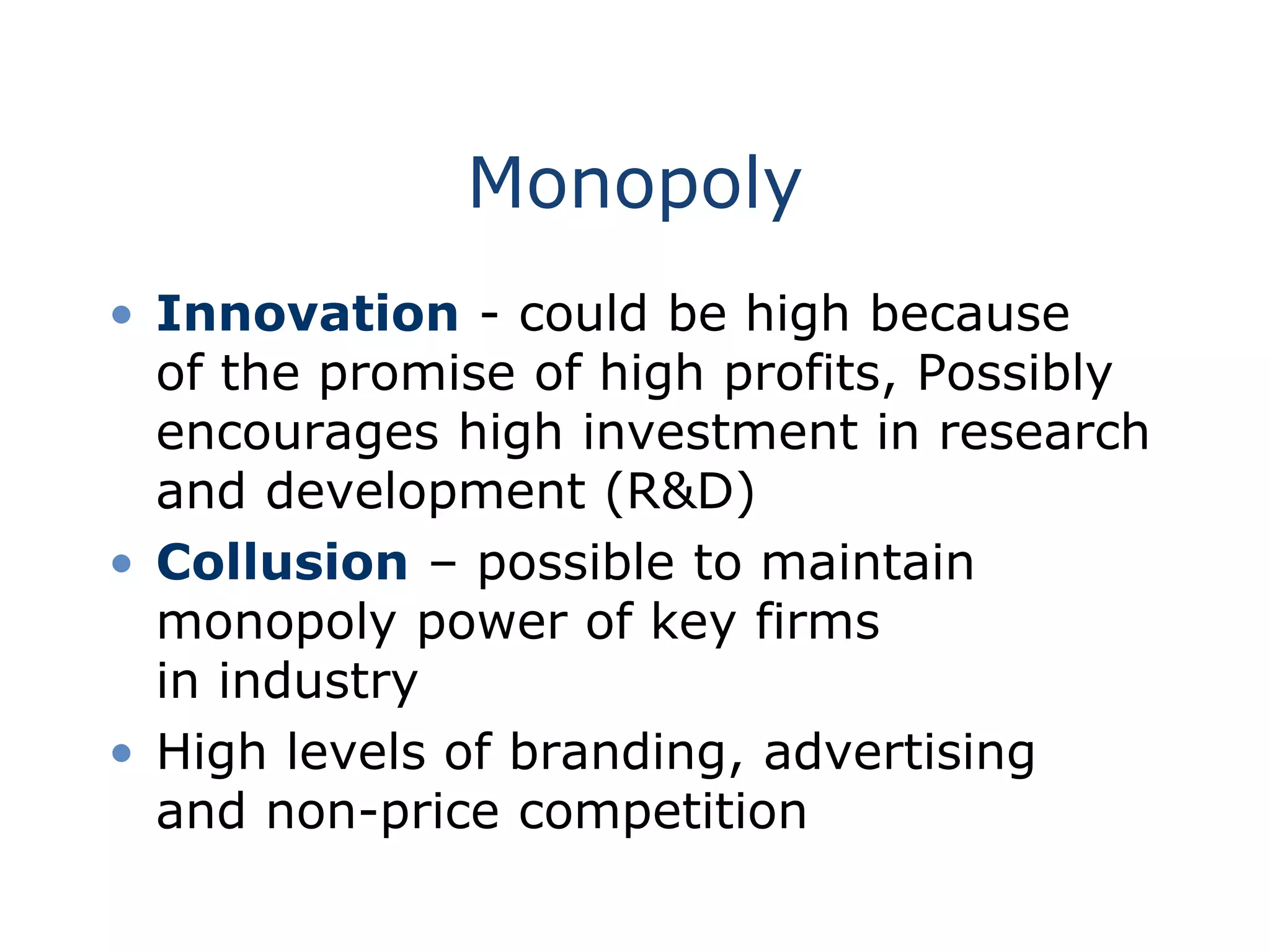 Monopoly
• Innovation - could be high because
of the promise of high profits, Possibly
encourages high investment in research
and development (R&D)
• Collusion – possible to maintain
monopoly power of key firms
in industry
• High levels of branding, advertising
and non-price competition
 