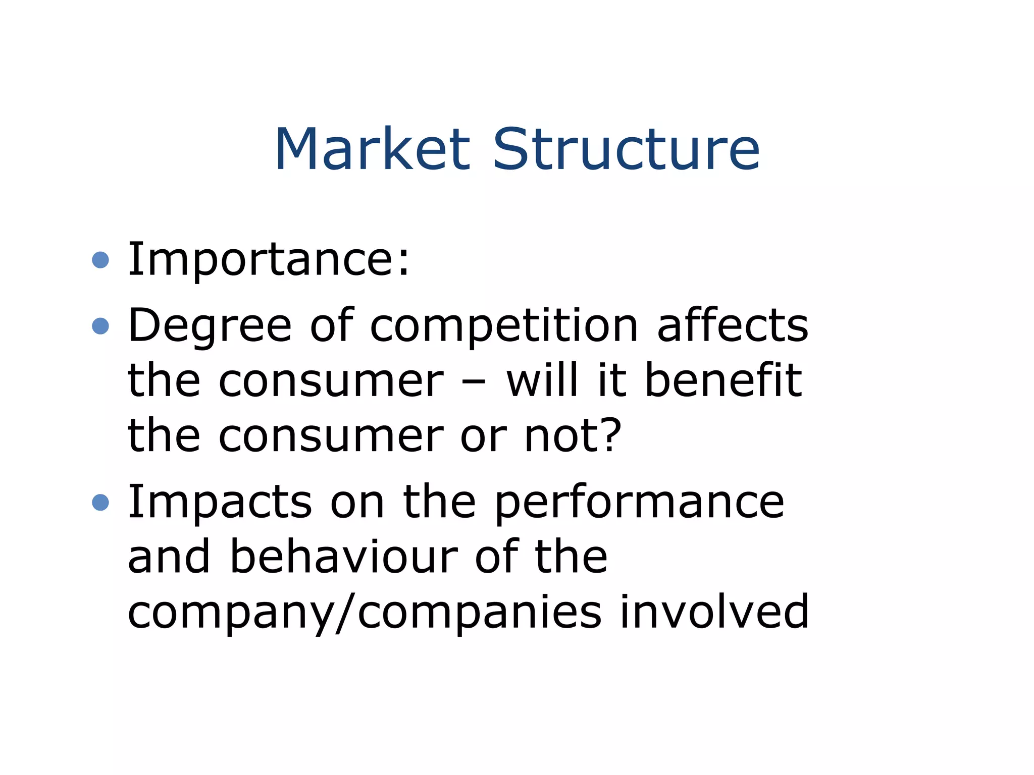 Market Structure
• Importance:
• Degree of competition affects
the consumer – will it benefit
the consumer or not?
• Impacts on the performance
and behaviour of the
company/companies involved
 