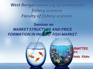 SUBMITTED
BY-
Chhoto Kisku
Seminar on
MARKET STRUCTURE AND PRICE
FORMATION IN INLAND FISH MARKET.
 
