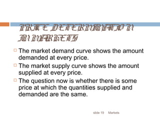 Marketsslide 19
PRICE DETERMINATIO N
INMARKETS
 The market demand curve shows the amount
demanded at every price.
 The market supply curve shows the amount
supplied at every price.
 The question now is whether there is some
price at which the quantities supplied and
demanded are the same.
 