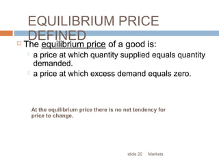 Marketsslide 20
EQUILIBRIUM PRICE
DEFINED The equilibrium price of a good is:
 a price at which quantity supplied equals quantity
demanded.
 a price at which excess demand equals zero.
At the equilibrium price there is no net tendency for
price to change.
 