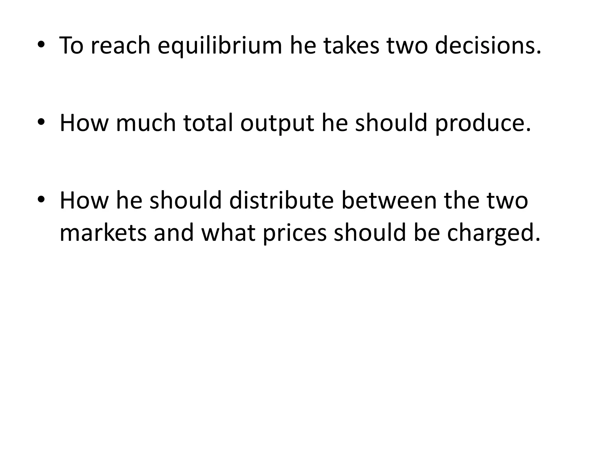 • To reach equilibrium he takes two decisions.
• How much total output he should produce.
• How he should distribute between the two
markets and what prices should be charged.
 