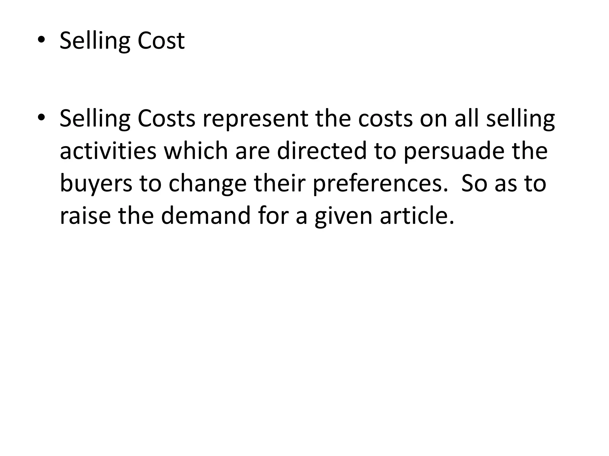 • Selling Cost
• Selling Costs represent the costs on all selling
activities which are directed to persuade the
buyers to change their preferences. So as to
raise the demand for a given article.
 