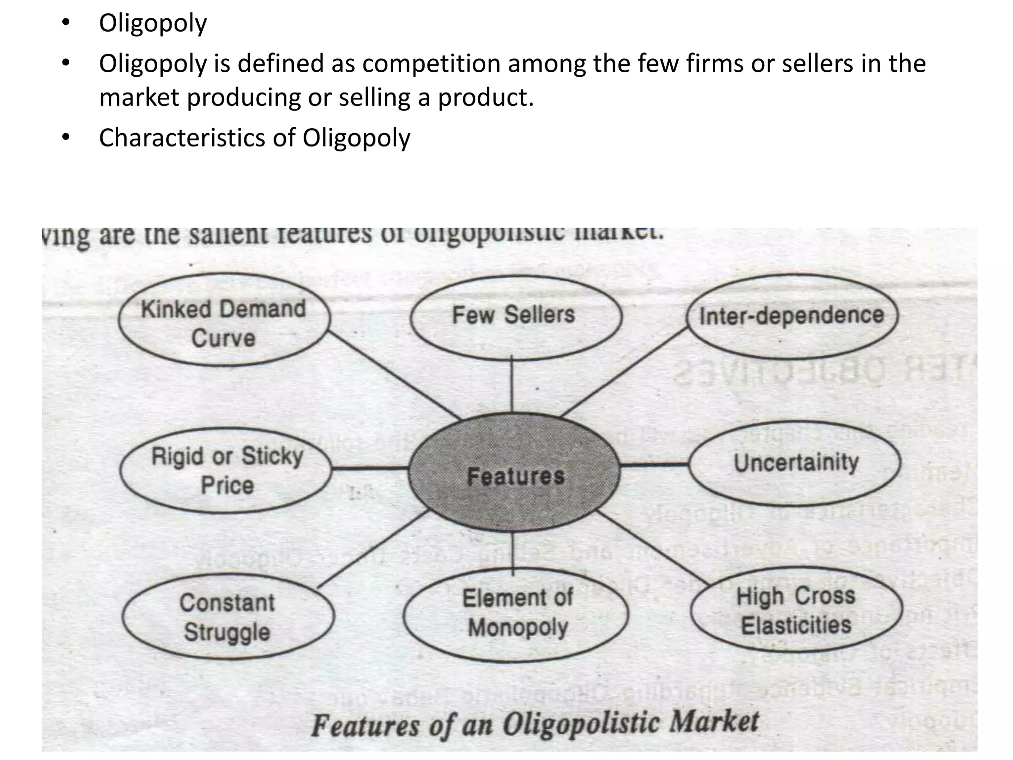 • Oligopoly
• Oligopoly is defined as competition among the few firms or sellers in the
market producing or selling a product.
• Characteristics of Oligopoly
 