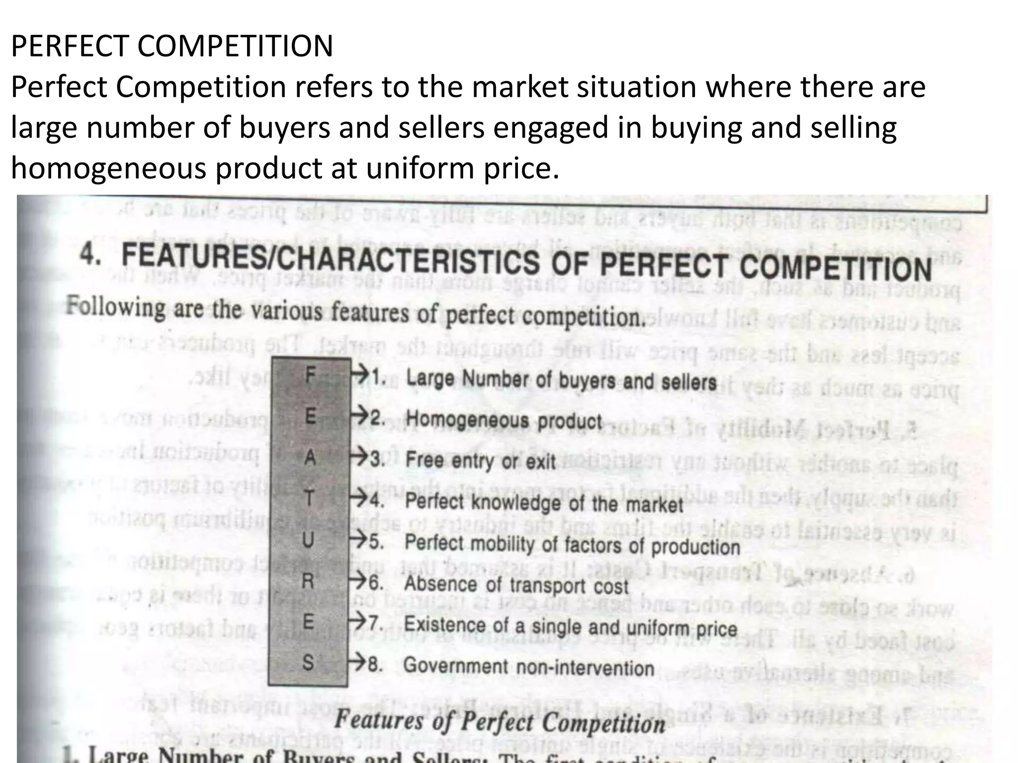 PERFECT COMPETITION
Perfect Competition refers to the market situation where there are
large number of buyers and sellers engaged in buying and selling
homogeneous product at uniform price.
 