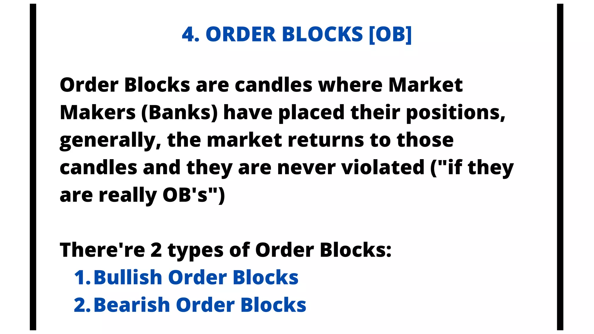 4. ORDER BLOCKS [OB]
Bullish Order Blocks
Bearish Order Blocks
Order Blocks are candles where Market
Makers (Banks) have placed their positions,
generally, the market returns to those
candles and they are never violated ("if they
are really OB's")
There're 2 types of Order Blocks:
1.
2.
 