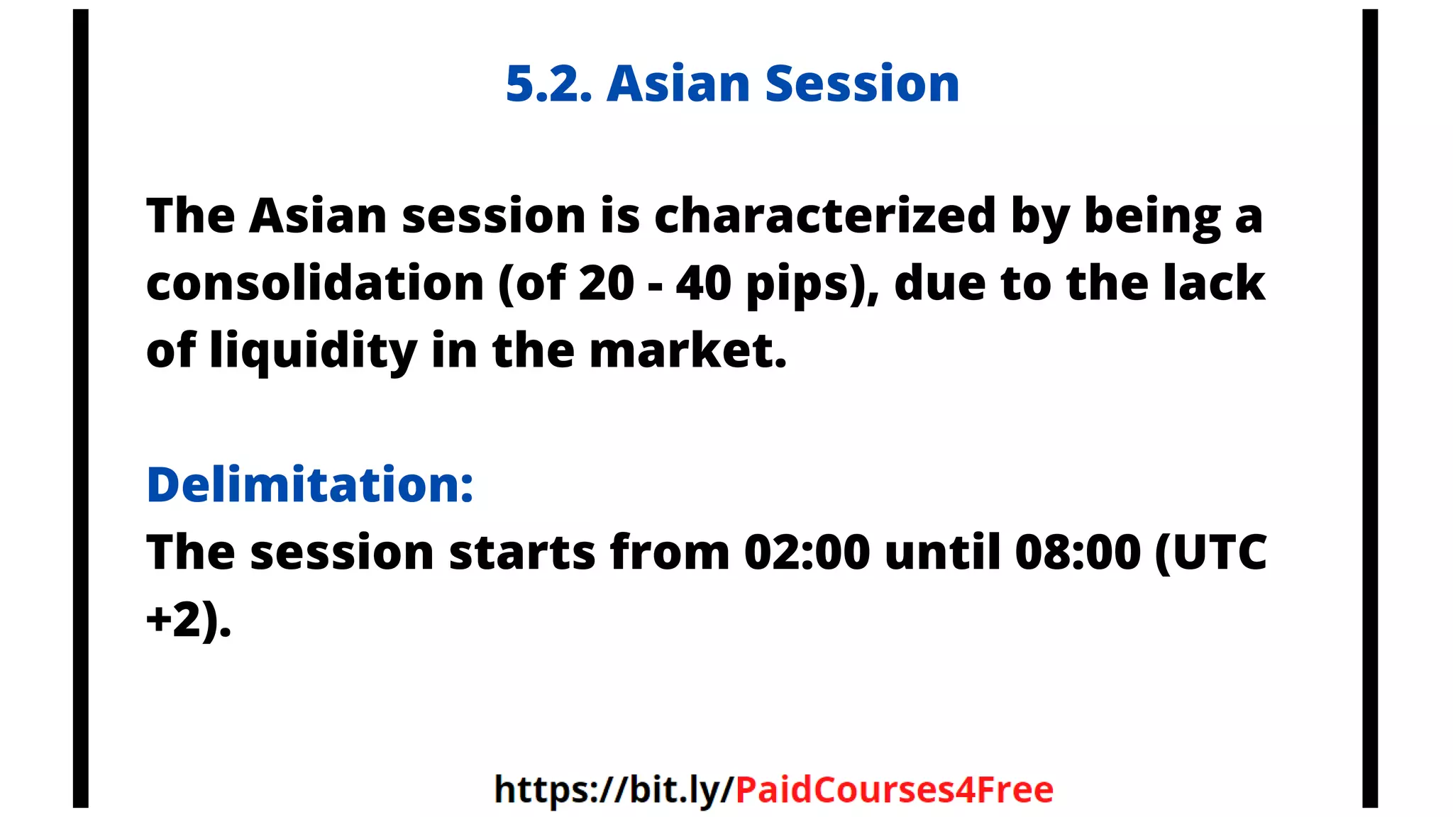 5.2. Asian Session
The Asian session is characterized by being a
consolidation (of 20 - 40 pips), due to the lack
of liquidity in the market.
Delimitation:
The session starts from 02:00 until 08:00 (UTC
+2).
 