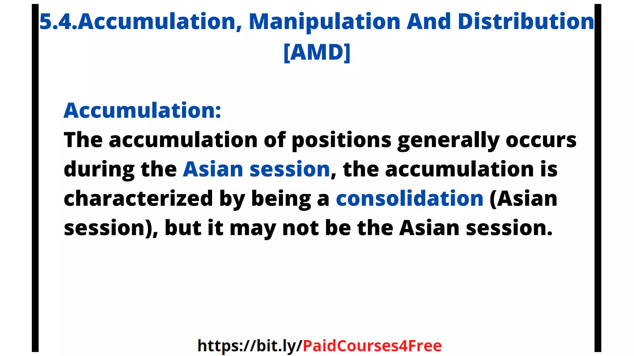 5.4.Accumulation, Manipulation And Distribution
[AMD]
Accumulation:
The accumulation of positions generally occurs
during the Asian session, the accumulation is
characterized by being a consolidation (Asian
session), but it may not be the Asian session.
 