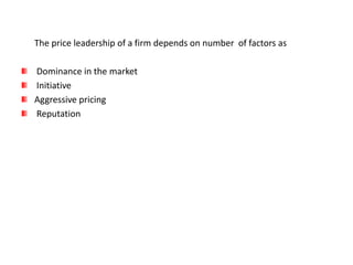 The price leadership of a firm depends on number of factors as

Dominance in the market
Initiative
Aggressive pricing
Reputation
 
