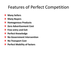 Features of Perfect Competition
Many Sellers
Many Buyers
Homogenous Products
Zero Advertisement Cost
Free entry and Exit
Perfect Knowledge
No Government Intervention
No Transport Cost
Perfect Mobility of factors
 