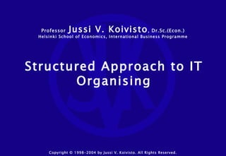 Structured Approach to IT Organising Copyright © 1998-2004 by Jussi V. Koivisto. All Rights Reserved. Professor   Jussi V. Koivisto , Dr.Sc.(Econ.) Helsinki School of Economics, International Business Programme 