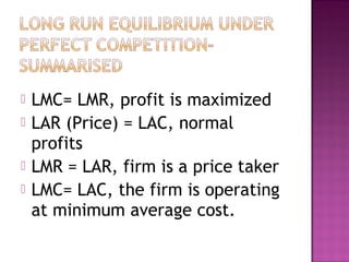 




LMC= LMR, profit is maximized
LAR (Price) = LAC, normal
profits
LMR = LAR, firm is a price taker
LMC= LAC, the firm is operating
at minimum average cost.

 